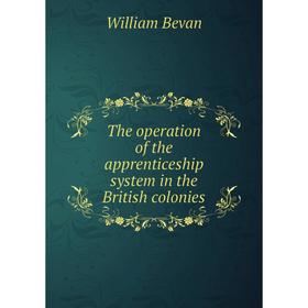 

Книга The operation of the apprenticeship system in the British colonies. William Bevan