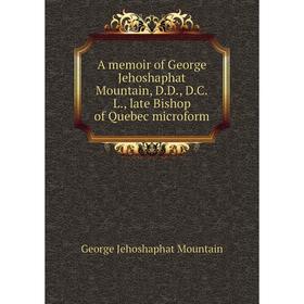 

Книга A memoir of George Jehoshaphat Mountain, D.D., D.C.L., late Bishop of Quebec microform. George Jehoshaphat Mountain