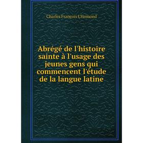 

Книга Abrégé de l'histoire sainte à l'usage des jeunes gens qui commencent l'étude de la langue latine. Charles François L'Homond