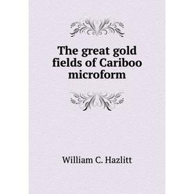 

Книга The great gold fields of Cariboo microform. William C. Hazlitt