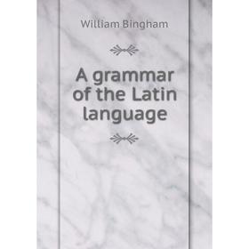 

Книга A grammar of the Latin language. William Bingham