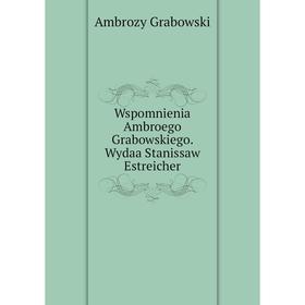 

Книга Wspomnienia Ambroego Grabowskiego. Wydaa Stanissaw Estreicher. Ambrozy Grabowski