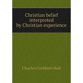 

Книга Christian belief interpreted by Christian experience. Charles Cuthbert Hall