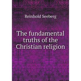 

Книга The fundamental truths of the Christian religion. Reinhold Seeberg