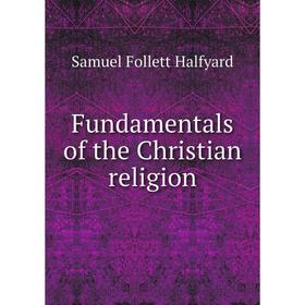 

Книга Fundamentals of the Christian religion. Samuel Follett Halfyard