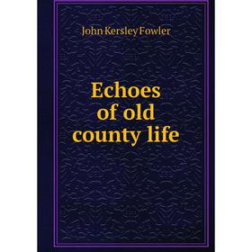 

Книга Echoes of old county life. John Kersley Fowler