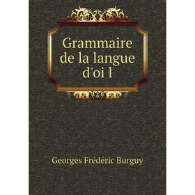 

Книга Grammaire de la langue d'oïl. Georges Frédéric Burguy