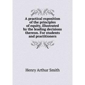 

Книга A practical exposition of the principles of equity, illustrated by the leading decisions thereon. For students and practitioners. Henry Arthur S