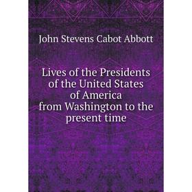 

Книга Lives of the Presidents of the United States of America from Washington to the present time