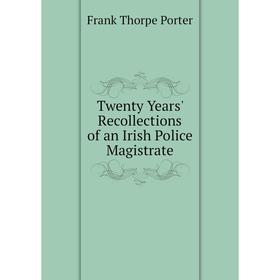 

Книга Twenty Years' Recollections of an Irish Police Magistrate. Frank Thorpe Porter