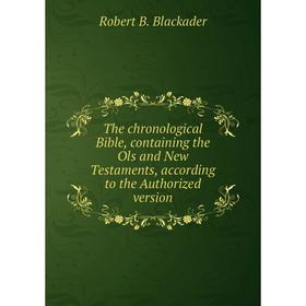 

Книга The chronological Bible, containing the Ols and New Testaments, according to the Authorized version. Robert B. Blackader