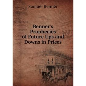 

Книга Benner's Prophecies of Future Ups and Downs in Prices. Samuel Benner