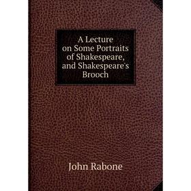 

Книга A Lecture on Some Portraits of Shakespeare, and Shakespeare's Brooch. John Rabone