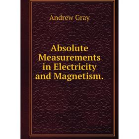 

Книга Absolute Measurements in Electricity and Magnetism. Andrew Gray