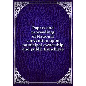

Книга Papers and Proceedings of National convention upon municipal ownership and public franchises