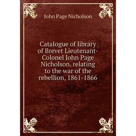 

Книга Catalogue of library of Brevet Lieutenant-Colonel John Page Nicholson. relating to the war of the rebellion, 1861-1866. John Page Nicholson