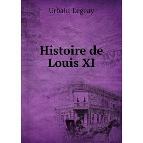 

Книга Histoire de Louis XI. Urbain Legeay