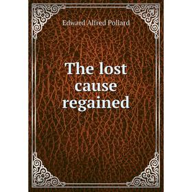 

Книга The lost cause regained. Edward Alfred Pollard