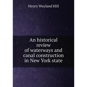 

Книга An historical review of waterways and canal construction in New York state. Henry Wayland Hill