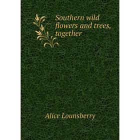 

Книга Southern wild flowers and trees, together. Alice Lounsberry