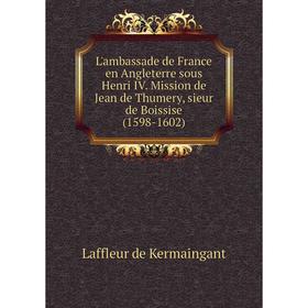 

Книга L'ambassade de France en Angleterre sous Henri IV Mission de Jean de Thumery, sieur de Boissise (1598-1602)
