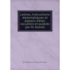 

Книга Lettres, instructions diplomatiques et papiers d'état, recueillis et publiés par M Avenel