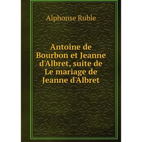 

Книга Antoine de Bourbon et Jeanne d'Albret, suite de Le mariage de Jeanne d'Albret. Alphonse Ruble