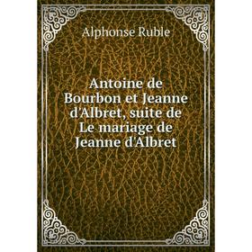 

Книга Antoine de Bourbon et Jeanne d'Albret, suite de Le mariage de Jeanne d'Albret. Alphonse Ruble