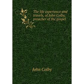 

Книга The life experience and travels, of John Colby, preacher of the gospel. John Colby