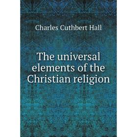 

Книга The universal elements of the Christian religion. Charles Cuthbert Hall