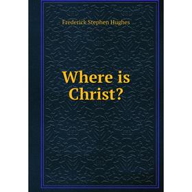 

Книга Where is Christ. Frederick Stephen Hughes