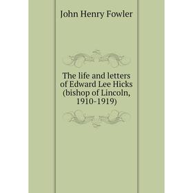

Книга The life and letters of Edward Lee Hicks (bishop of Lincoln, 1910-1919). John Henry Fowler