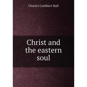 

Книга Christ and the eastern soul. Charles Cuthbert Hall