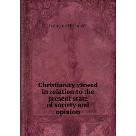 

Книга Christianity viewed in relation to the present state of society and opinion. M. Guizot