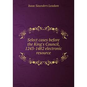 

Книга Select cases before the King's Council, 1243-1482 electronic resource. Isaac Saunders Leadam