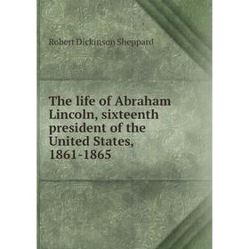 

Книга The life of Abraham Lincoln, sixteenth president of the United States, 1861-1865. Robert Dickinson Sheppard