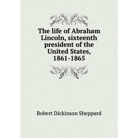 

Книга The life of Abraham Lincoln, sixteenth president of the United States, 1861-1865. Robert Dickinson Sheppard