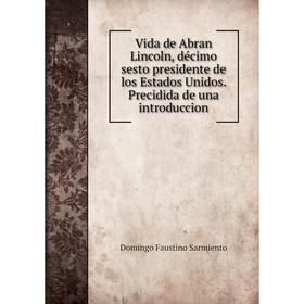 

Книга Vida de Abran Lincoln, décimo sesto presidente de los Estados Unidos. Precidida de una introduccion. Domingo Faustino Sarmiento