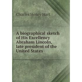 

Книга A biographical sketch of His Excellency Abraham Lincoln, late president of the United States. Charles Henry Hart