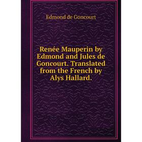 

Книга Renée Mauperin by Edmond and Jules de Goncourt. Translated from the French by Alys Hallard. Edmond de Goncourt