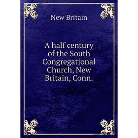 

Книга A half century of the South Congregational Church, New Britain, Conn. New Britain