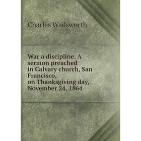 

Книга War a discipline. A sermon preached in Calvary church, San Francisco, on Thanksgiving day, November 24, 1864. Charles Wadsworth