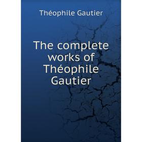 

Книга The complete works of Théophile Gautier. Théophile Gautier