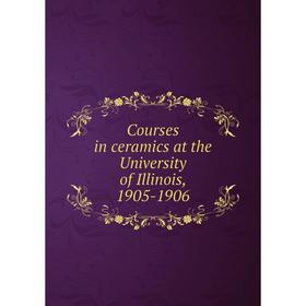 

Книга Courses in ceramics at the University of Illinois, 1905-1906
