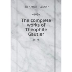 

Книга The complete works of Théophile Gautier. Théophile Gautier