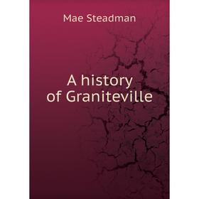 

Книга A history of Graniteville. Mae Steadman