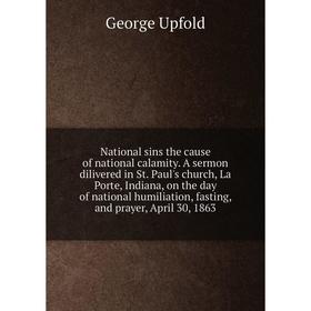 

Книга National sins the cause of national calamity A sermon dilivered in St Paul's church, La Porte, Indiana, on the day of national humiliation, fast