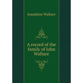 

Книга A record of the family of John Wallace. Josephine Wallace