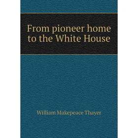 

Книга From pioneer home to the White House. William Makepeace Thayer