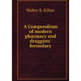 

Книга A Compendium of modern pharmacy and druggists' formulary. Walter B. Kilner